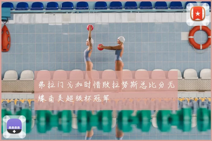 弗拉门戈加时惜败拉努斯总比分无缘南美超级杯冠军