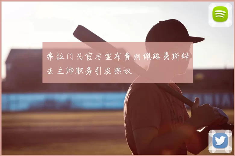 弗拉门戈官方宣布费利佩路易斯辞去主帅职务引发热议