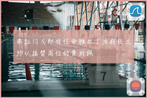 弗拉门戈即将任命雅尔丁为新任主帅以接替离任的费利佩
