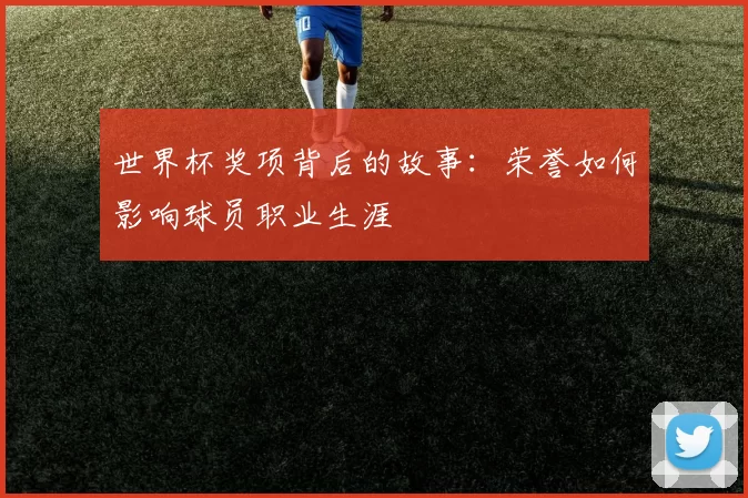 世界杯奖项背后的故事：荣誉如何影响球员职业生涯