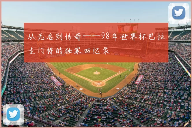 从无名到传奇——98年世界杯巴拉圭门将的独家回忆录