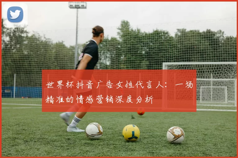 世界杯抖音广告女性代言人：一场精准的情感营销深度分析