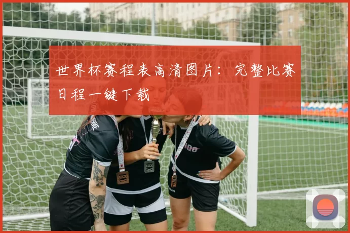世界杯赛程表高清图片：完整比赛日程一键下载