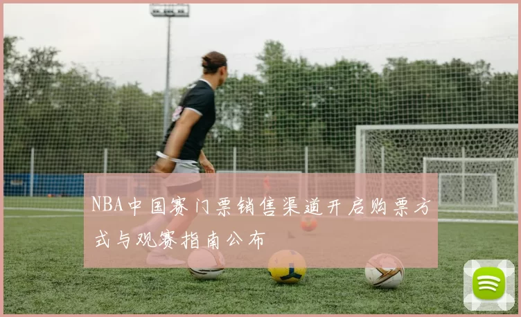 NBA中国赛门票销售渠道开启购票方式与观赛指南公布