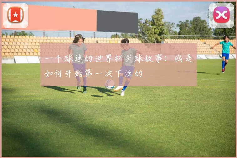 一个球迷的世界杯买球故事：我是如何开始第一次下注的