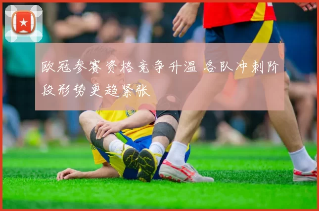 欧冠参赛资格竞争升温 各队冲刺阶段形势更趋紧张