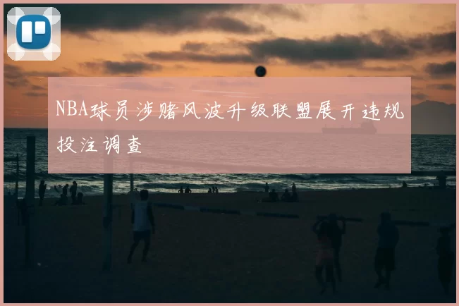 NBA球员涉赌风波升级联盟展开违规投注调查
