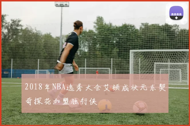 2018年NBA选秀大会艾顿成状元东契奇探花加盟独行侠