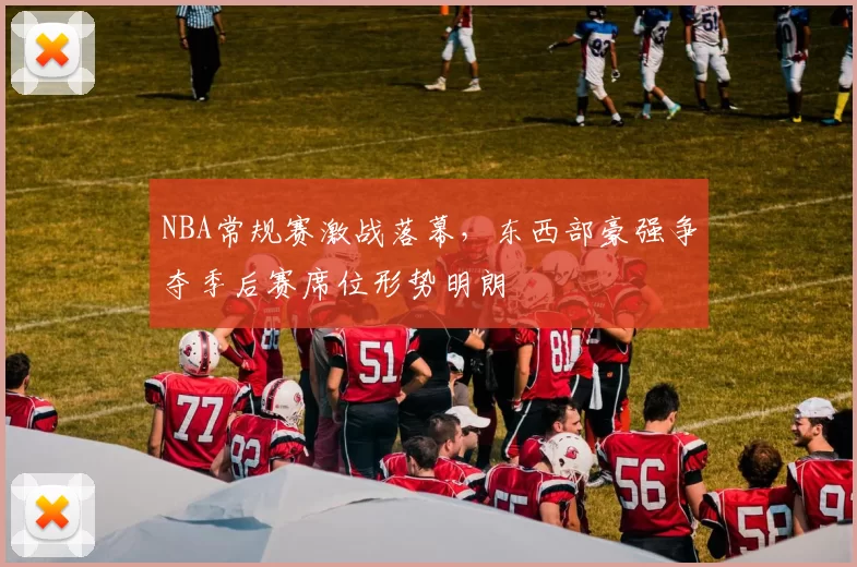NBA常规赛激战落幕,东西部豪强争夺季后赛席位形势明朗