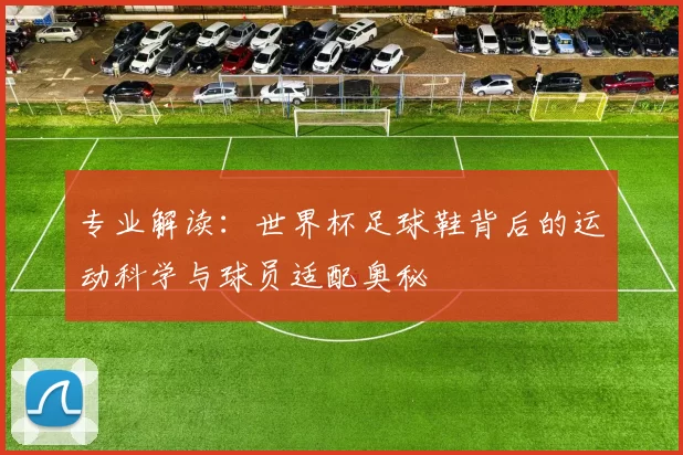 专业解读：世界杯足球鞋背后的运动科学与球员适配奥秘