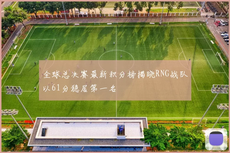 全球总决赛最新积分榜揭晓RNG战队以61分稳居第一名