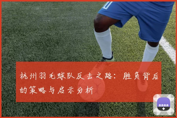 杭州羽毛球队反击之路:胜负背后的策略与启示分析