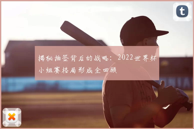 揭秘抽签背后的战略：2022世界杯小组赛格局形成全回顾