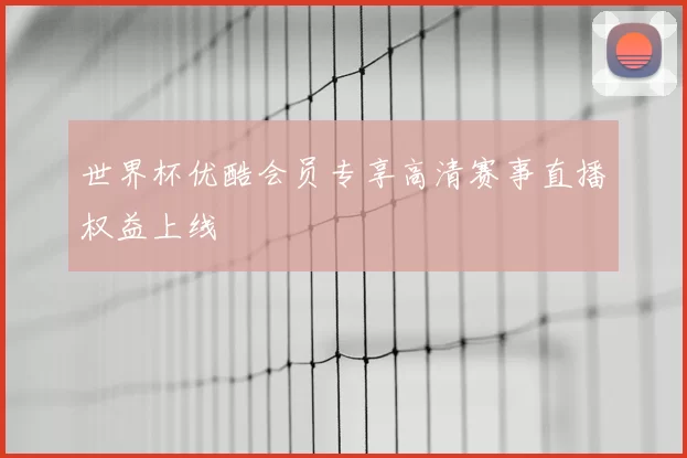 世界杯优酷会员专享高清赛事直播权益上线