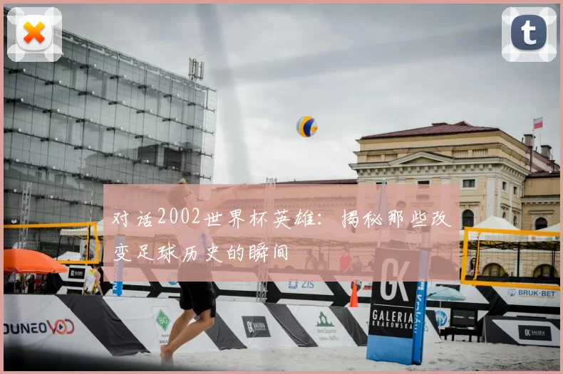 对话2002世界杯英雄：揭秘那些改变足球历史的瞬间