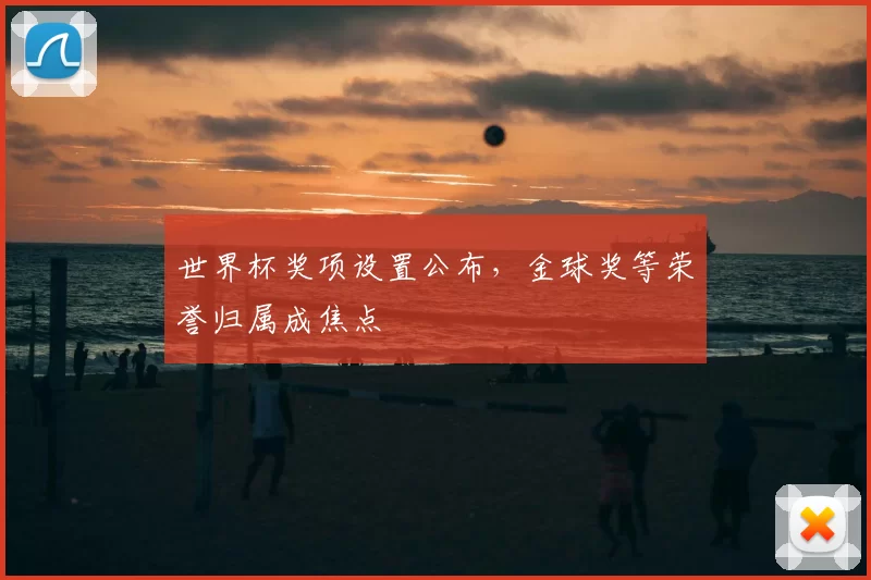 世界杯奖项设置公布，金球奖等荣誉归属成焦点