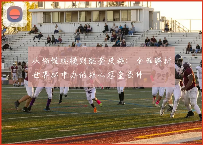 从场馆规模到配套设施：全面解析世界杯申办的核心容量条件