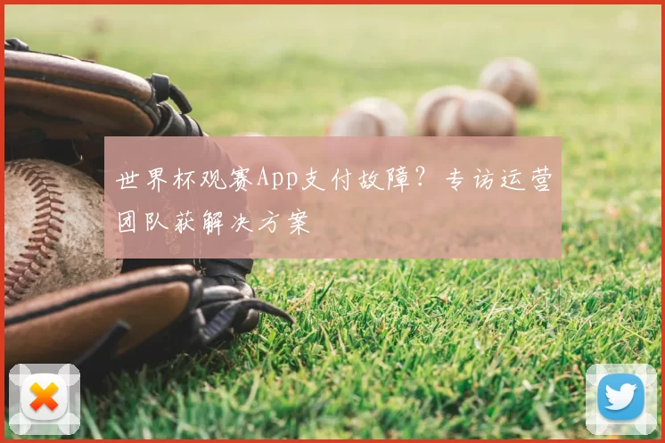 世界杯观赛App支付故障？专访运营团队获解决方案