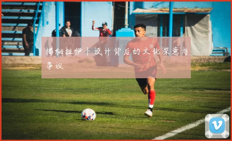 揭秘拉伊卜设计背后的文化深意与争议