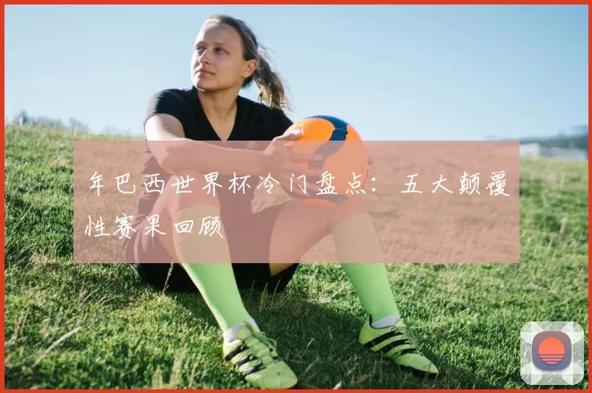 年巴西世界杯冷门盘点：五大颠覆性赛果回顾