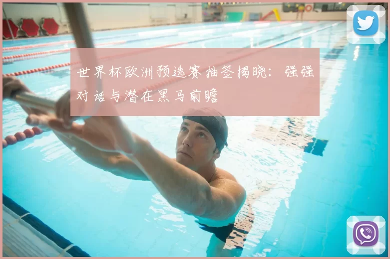 世界杯欧洲预选赛抽签揭晓：强强对话与潜在黑马前瞻