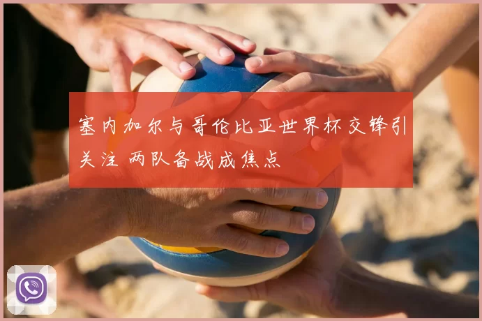 塞内加尔与哥伦比亚世界杯交锋引关注 两队备战成焦点