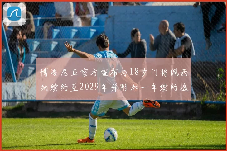 博洛尼亚官方宣布与18岁门将佩西纳续约至2029年并附加一年续约选项