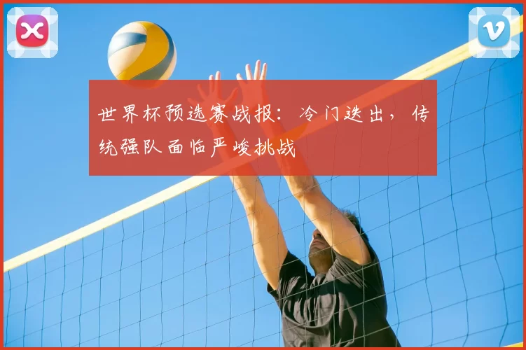 世界杯预选赛战报：冷门迭出，传统强队面临严峻挑战