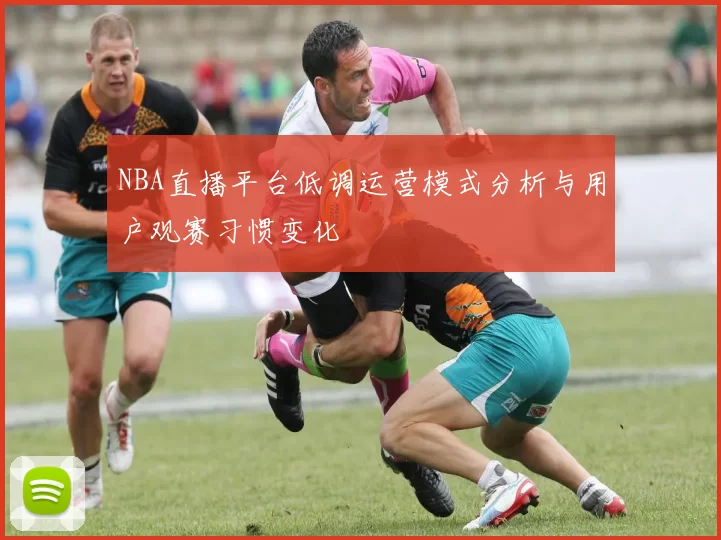 NBA直播平台低调运营模式分析与用户观赛习惯变化