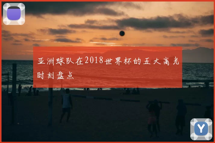 亚洲球队在2018世界杯的五大高光时刻盘点