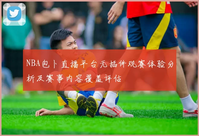NBA包卜直播平台无插件观赛体验分析及赛事内容覆盖评估