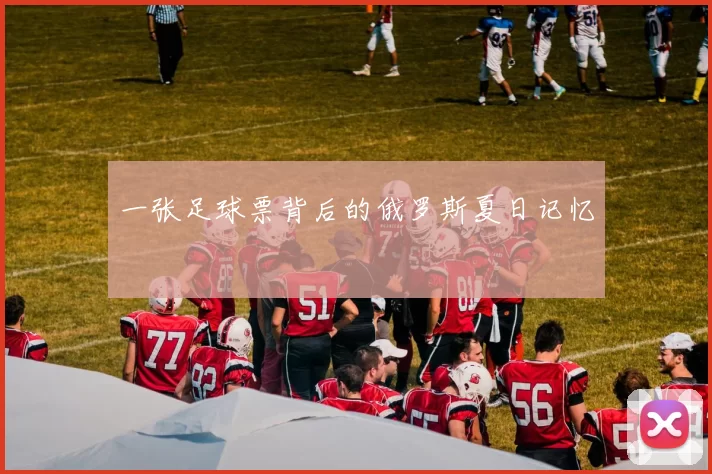 一张足球票背后的俄罗斯夏日记忆