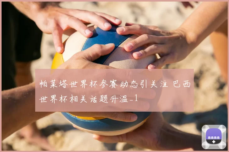 帕莱塔世界杯参赛动态引关注 巴西世界杯相关话题升温_1