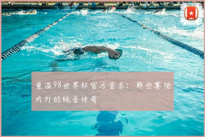 重温98世界杯官方音乐：那些赛场内外的纯音传奇