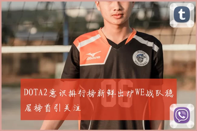 DOTA2意识排行榜新鲜出炉WE战队稳居榜首引关注