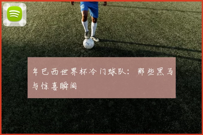 年巴西世界杯冷门球队:那些黑马与惊喜瞬间