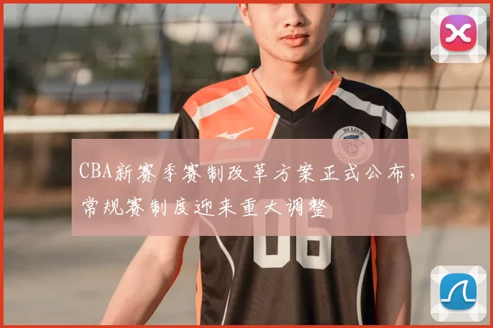 CBA新赛季赛制改革方案正式公布，常规赛制度迎来重大调整