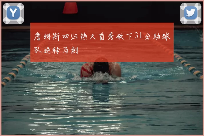 詹姆斯回归热火首秀砍下31分助球队逆转马刺