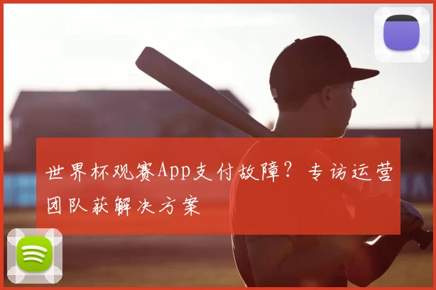 世界杯观赛App支付故障？专访运营团队获解决方案