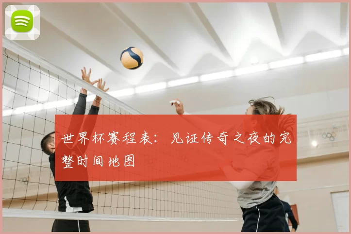 世界杯赛程表：见证传奇之夜的完整时间地图
