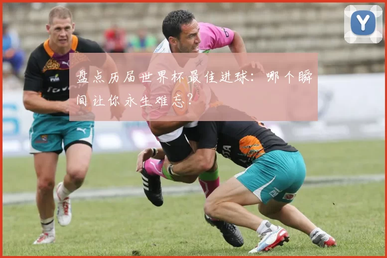 盘点历届世界杯最佳进球：哪个瞬间让你永生难忘？