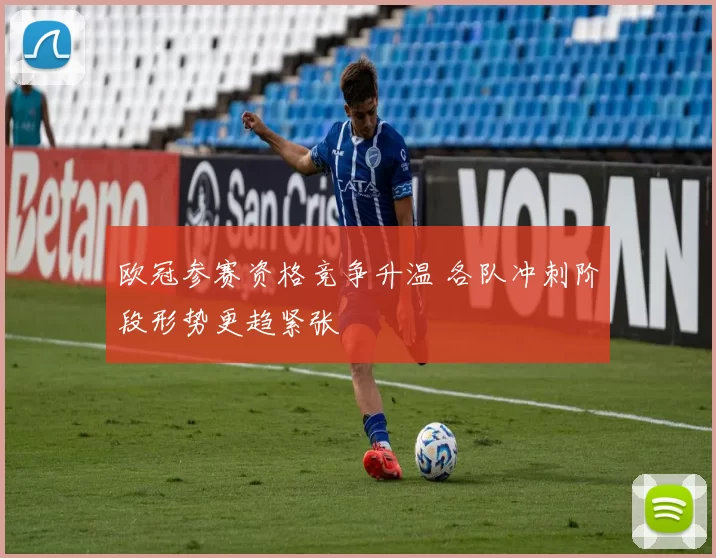 欧冠参赛资格竞争升温 各队冲刺阶段形势更趋紧张