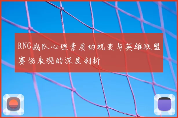 RNG战队心理素质的蜕变与英雄联盟赛场表现的深度剖析