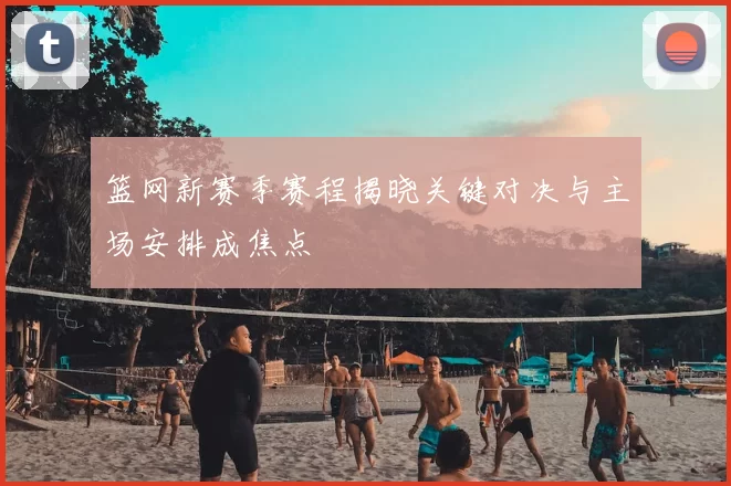 篮网新赛季赛程揭晓关键对决与主场安排成焦点