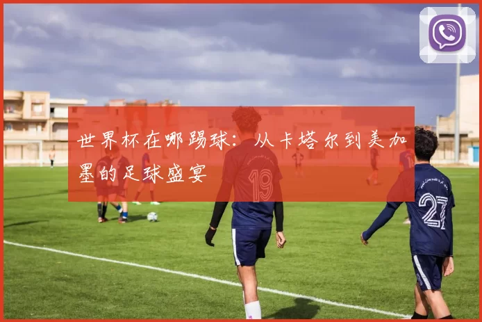 世界杯在哪踢球：从卡塔尔到美加墨的足球盛宴