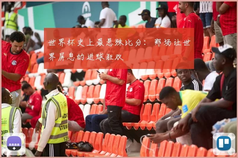 世界杯史上最悬殊比分：那场让世界屏息的进球狂欢