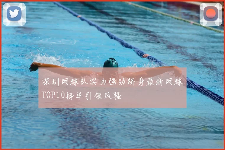 深圳网球队实力强劲跻身最新网球TOP10榜单引领风骚