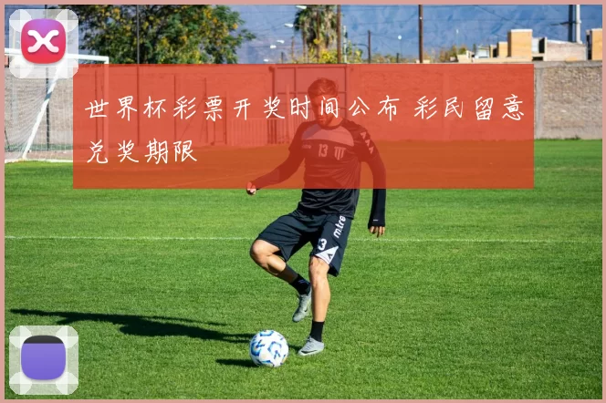 世界杯彩票开奖时间公布 彩民留意兑奖期限