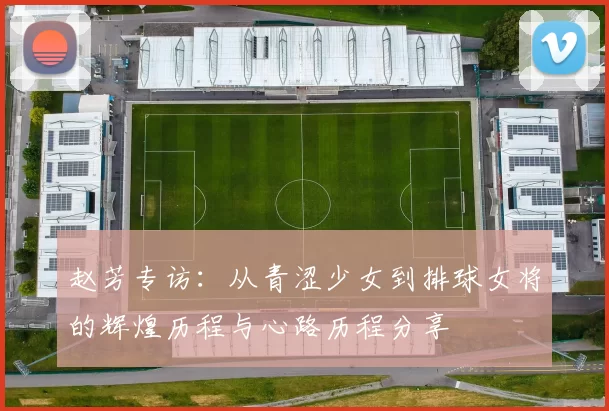 赵芳专访：从青涩少女到排球女将的辉煌历程与心路历程分享