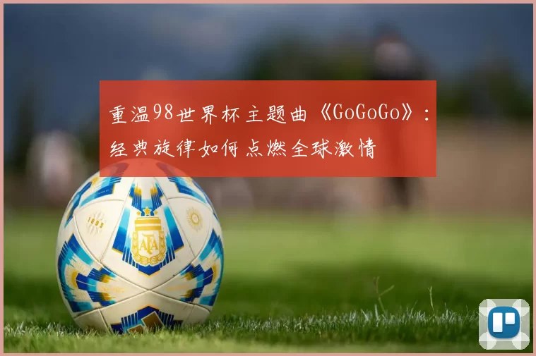 重温98世界杯主题曲《GoGoGo》：经典旋律如何点燃全球激情